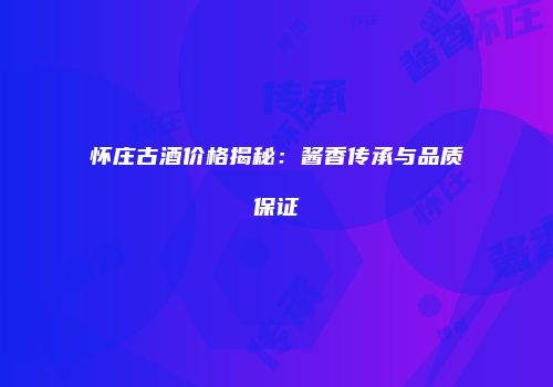 怀庄古酒价格揭秘：酱香传承与品质保证