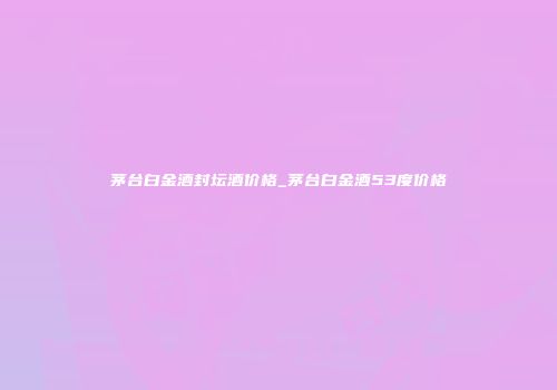 茅台白金酒封坛酒价格_茅台白金酒53度价格