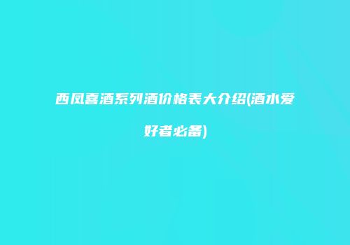 西凤喜酒系列酒价格表大介绍(酒水爱好者必备)