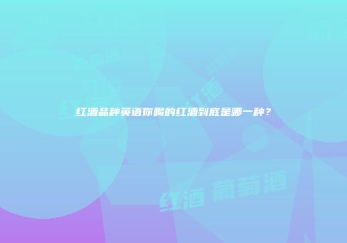 红酒品种英语你喝的红酒到底是哪一种？