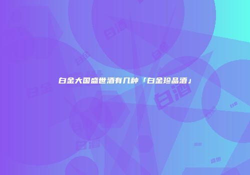 白金大国盛世酒有几种「白金珍品酒」