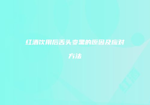 红酒饮用后舌头变黑的原因及应对方法