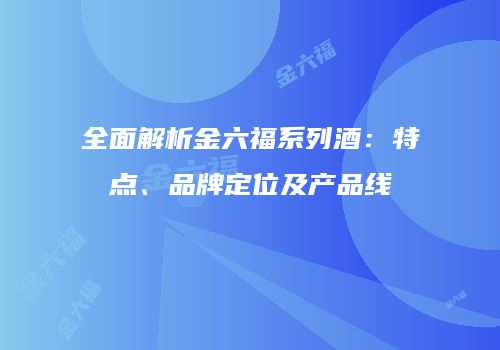 全面解析金六福系列酒：特点、品牌定位及产品线