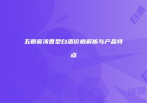 五粮窖浓香型白酒价格解析与产品特点