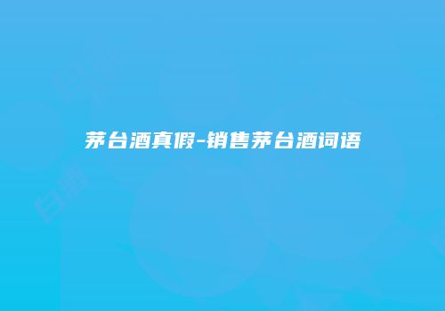 茅台酒真假-销售茅台酒词语