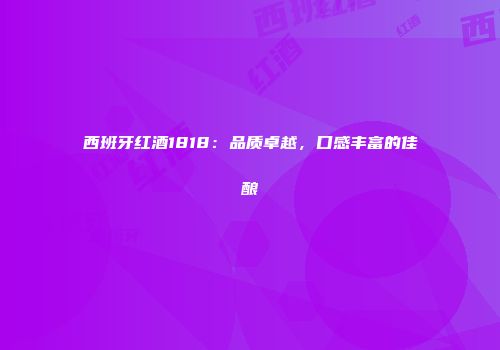 西班牙红酒1818：品质卓越，口感丰富的佳酿