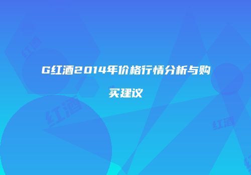 G红酒2014年价格行情分析与购买建议