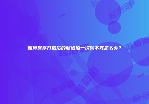 如何保存开启后的起泡酒一次喝不完怎么办？