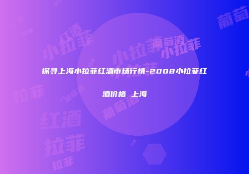 探寻上海小拉菲红酒市场行情-2008小拉菲红酒价格 上海