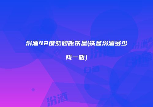汾酒42度紫砂瓶铁盒(铁盒汾酒多少钱一瓶)
