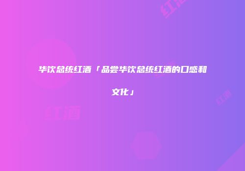华饮总统红酒「品尝华饮总统红酒的口感和文化」