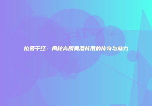 拉曼干红：揭秘高质美酒背后的传奇与魅力