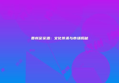 贵州宗亲酒：文化传承与市场揭秘