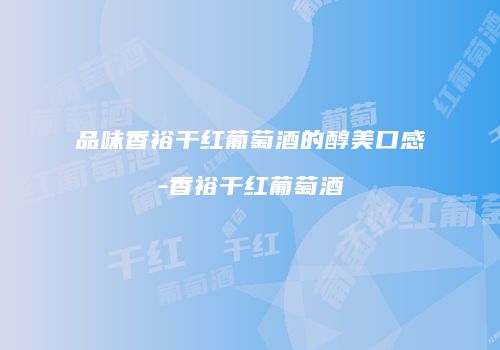 品味香裕干红葡萄酒的醇美口感-香裕干红葡萄酒