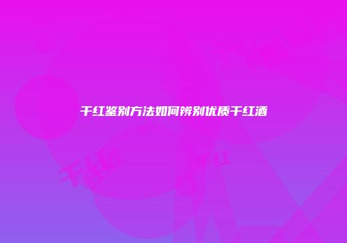 干红鉴别方法如何辨别优质干红酒