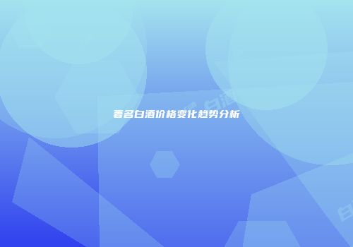 著名白酒价格变化趋势分析