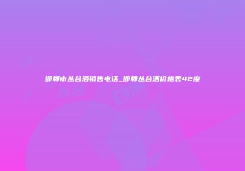 邯郸市丛台酒销售电话_邯郸丛台酒价格表42度