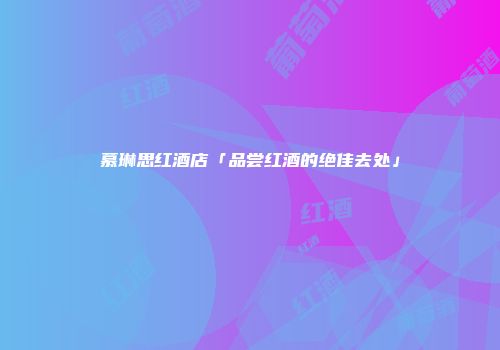 慕琳思红酒店「品尝红酒的绝佳去处」