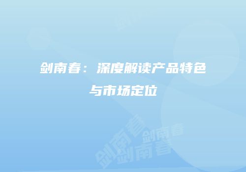 剑南春：深度解读产品特色与市场定位