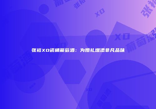张裕XO瓷桶葡萄酒：为婚礼增添非凡品味