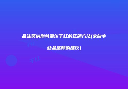 品味莫纳斯特雷尔干红的正确方法(来自专业品鉴师的建议)