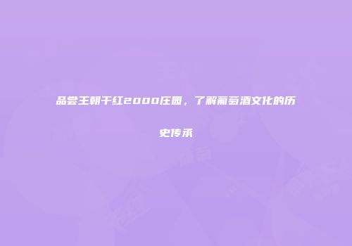 品尝王朝干红2000庄园，了解葡萄酒文化的历史传承