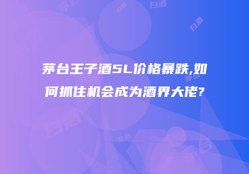 茅台王子酒5L价格暴跌,如何抓住机会成为酒界大佬?