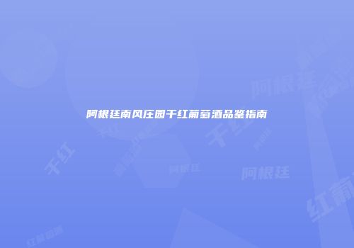 阿根廷南风庄园干红葡萄酒品鉴指南