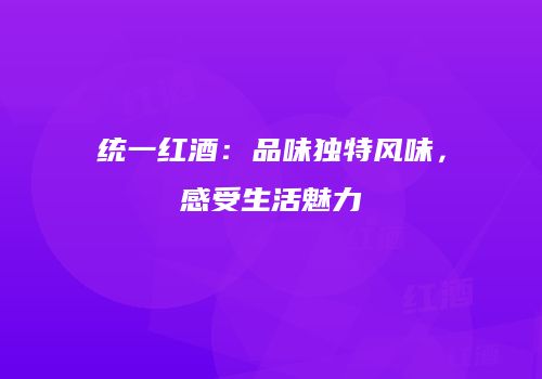 统一红酒：品味独特风味，感受生活魅力