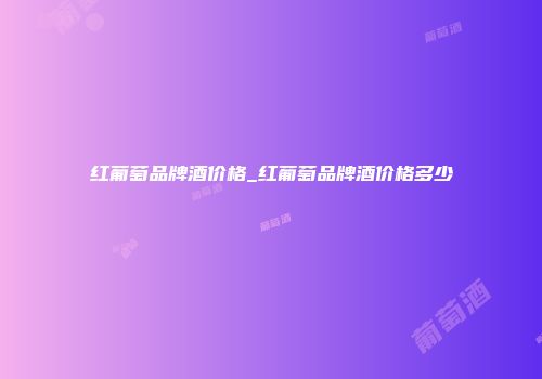 红葡萄品牌酒价格_红葡萄品牌酒价格多少