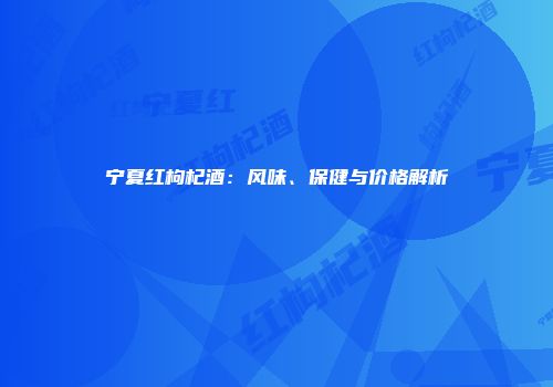 宁夏红枸杞酒：风味、保健与价格解析