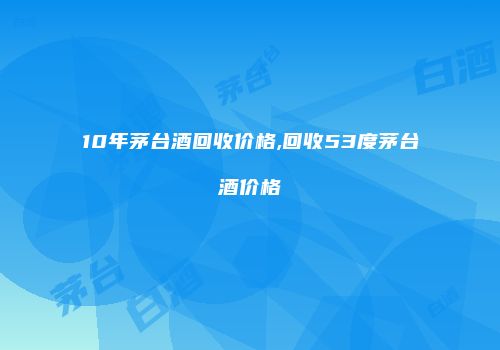 10年茅台酒回收价格,回收53度茅台酒价格