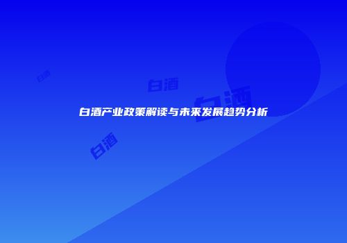 白酒产业政策解读与未来发展趋势分析