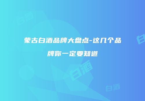 蒙古白酒品牌大盘点-这几个品牌你一定要知道