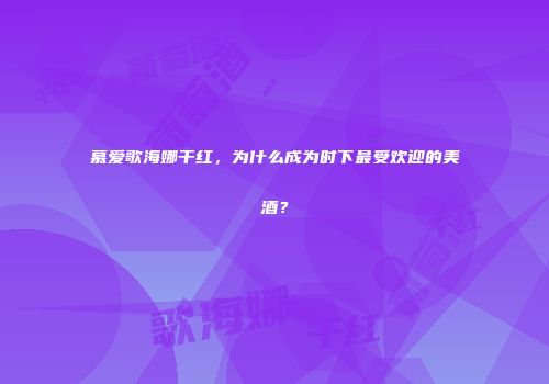 慕爱歌海娜干红，为什么成为时下最受欢迎的美酒？