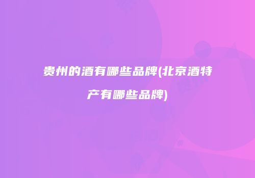贵州的酒有哪些品牌(北京酒特产有哪些品牌)