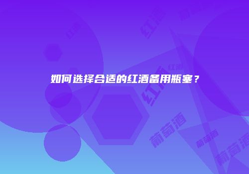 如何选择合适的红酒备用瓶塞？