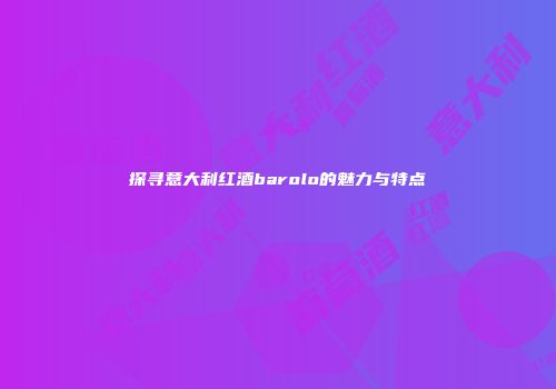 探寻意大利红酒barolo的魅力与特点