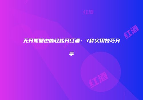 无开瓶器也能轻松开红酒：7种实用技巧分享