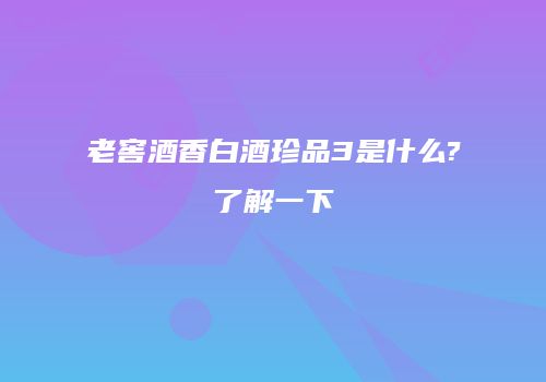 老窖酒香白酒珍品3是什么?了解一下