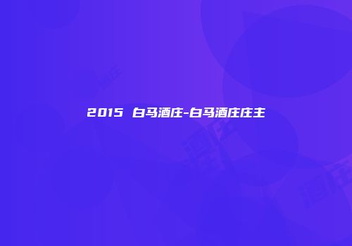 2015 白马酒庄-白马酒庄庄主