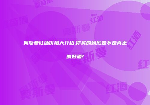奥斯曼红酒价格大介绍,你买的到底是不是真正的好酒?