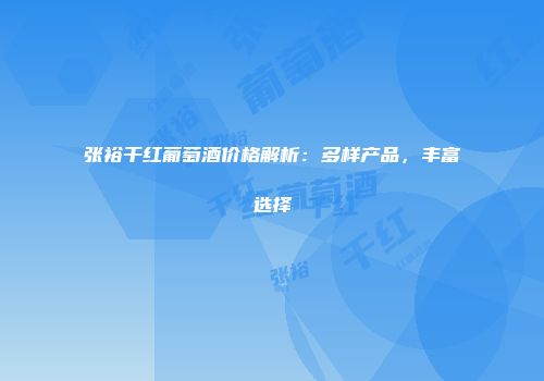 张裕干红葡萄酒价格解析：多样产品，丰富选择