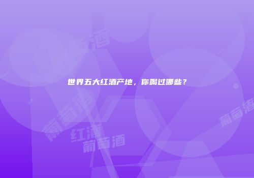 世界五大红酒产地，你喝过哪些？