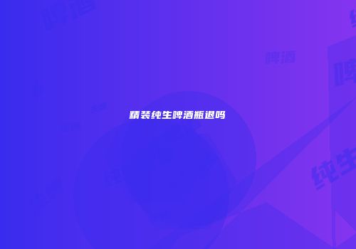 精装纯生啤酒瓶退吗
