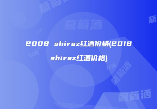 2008 shiraz红酒价格(2018shiraz红酒价格)