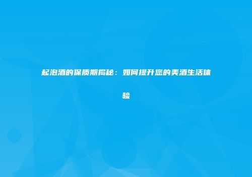起泡酒的保质期揭秘：如何提升您的美酒生活体验