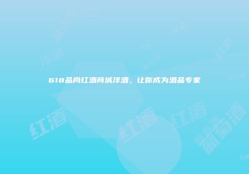 618品尚红酒商城洋酒，让你成为酒品专家