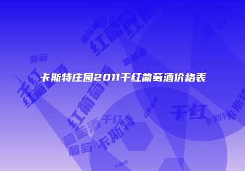 卡斯特庄园2011干红葡萄酒价格表
