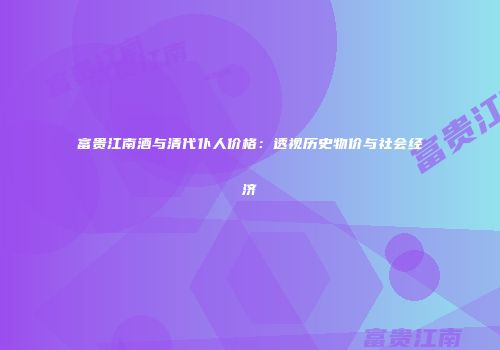富贵江南酒与清代仆人价格：透视历史物价与社会经济
